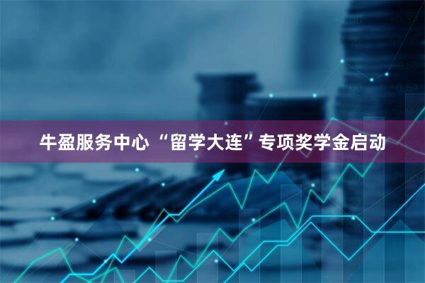 牛盈服务中心 “留学大连”专项奖学金启动