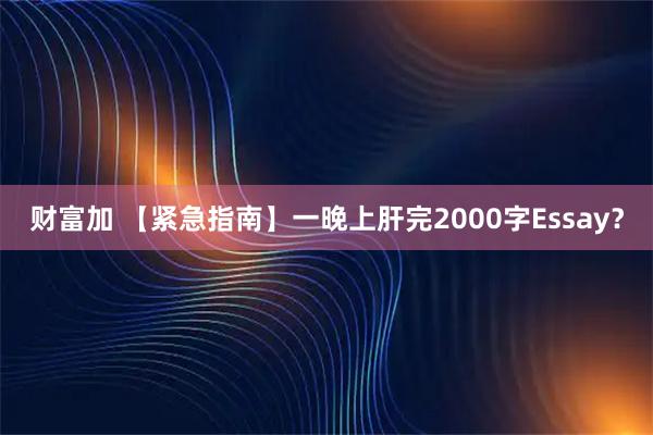 财富加 【紧急指南】一晚上肝完2000字Essay？