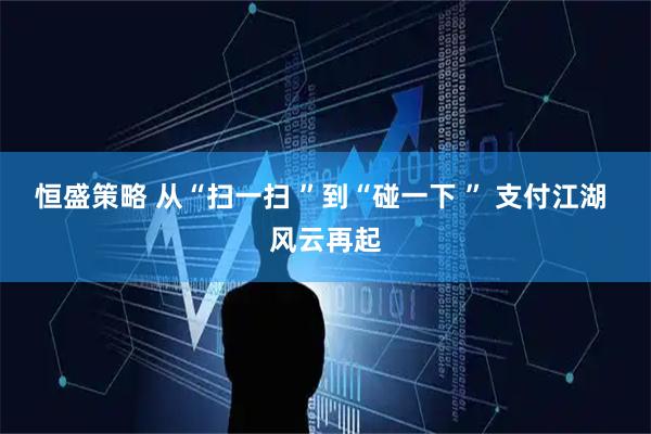 恒盛策略 从“扫一扫 ”到“碰一下 ” 支付江湖 风云再起