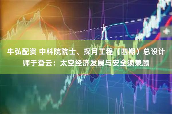 牛弘配资 中科院院士、探月工程（四期）总设计师于登云：太空经济发展与安全须兼顾