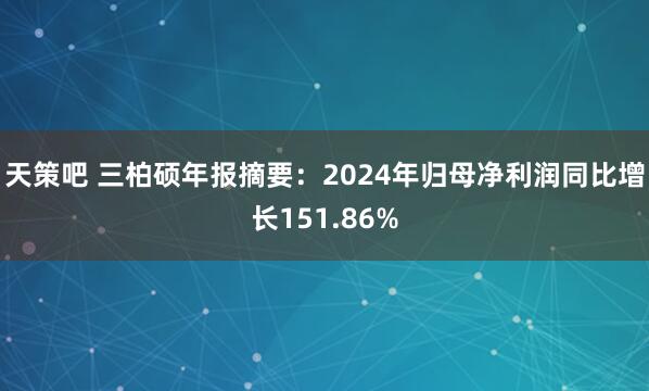 天策吧 三柏硕年报摘要：2024年归母净利润同比增长151.86%