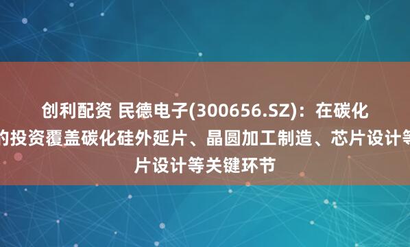 创利配资 民德电子(300656.SZ)：在碳化硅产业链的投资覆盖碳化硅外延片、晶圆加工制造、芯片设计等关键环节