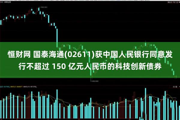 恒财网 国泰海通(02611)获中国人民银行同意发行不超过 150 亿元人民币的科技创新债券