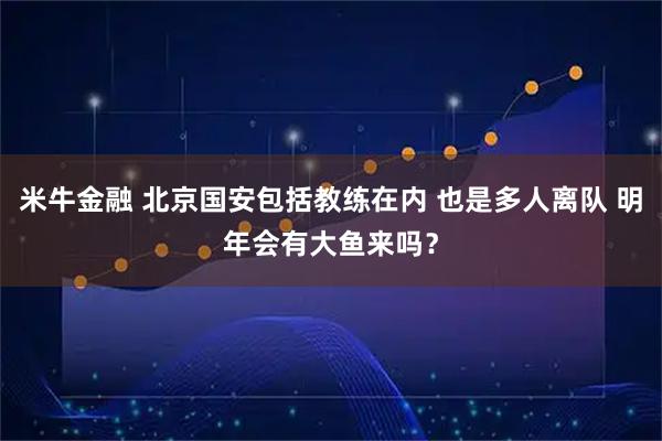 米牛金融 北京国安包括教练在内 也是多人离队 明年会有大鱼来吗？