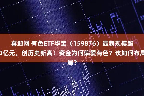睿迎网 有色ETF华宝（159876）最新规模超20亿元，创历史新高！资金为何偏爱有色？该如何布局？