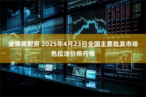 金港赢配资 2025年4月23日全国主要批发市场色拉油价格行情