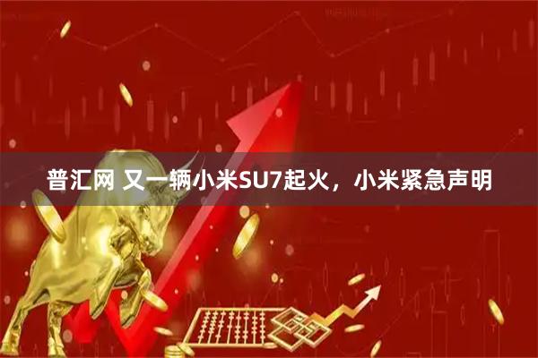 普汇网 又一辆小米SU7起火，小米紧急声明