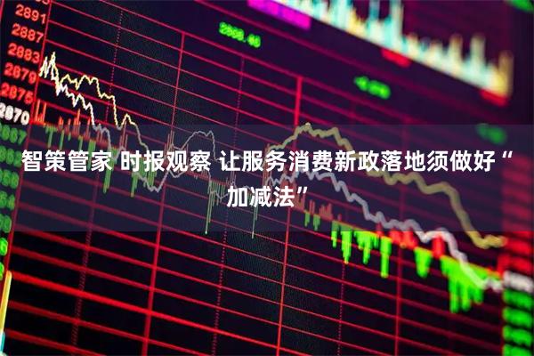 智策管家 时报观察 让服务消费新政落地须做好“加减法”
