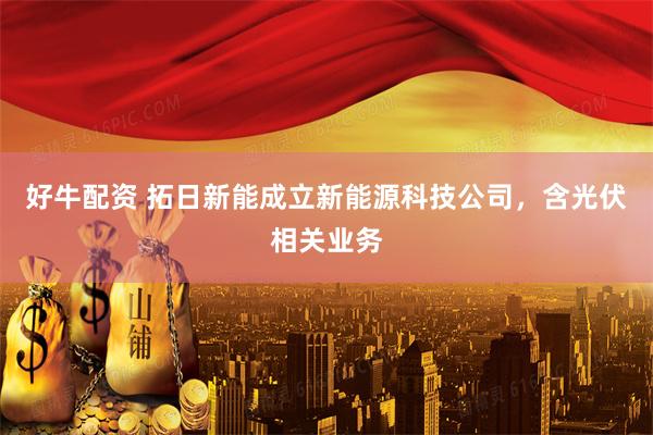 好牛配资 拓日新能成立新能源科技公司，含光伏相关业务