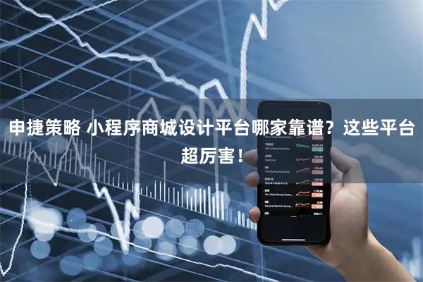 申捷策略 小程序商城设计平台哪家靠谱？这些平台超厉害！