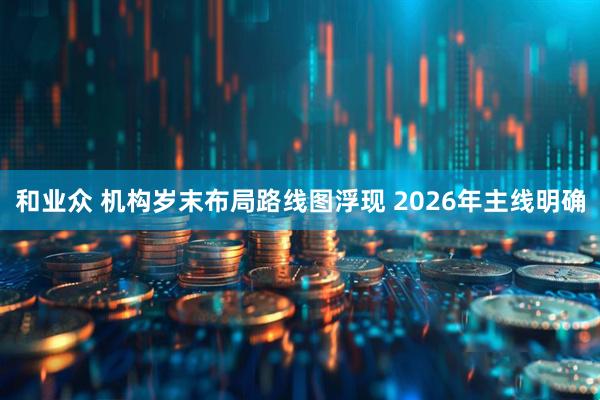 和业众 机构岁末布局路线图浮现 2026年主线明确