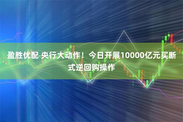 盈胜优配 央行大动作！今日开展10000亿元买断式逆回购操作