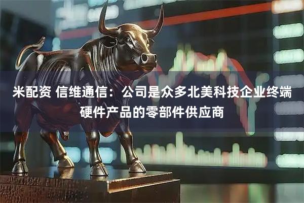 米配资 信维通信：公司是众多北美科技企业终端硬件产品的零部件供应商