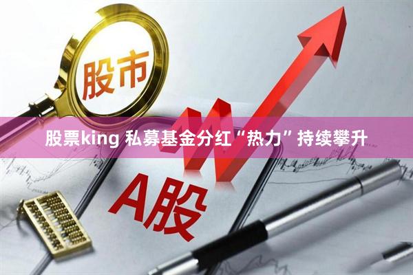 股票king 私募基金分红“热力”持续攀升
