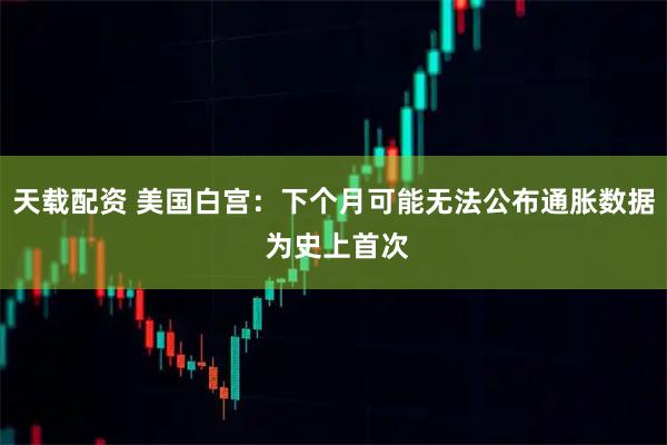 天载配资 美国白宫：下个月可能无法公布通胀数据 为史上首次