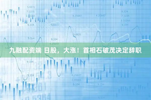 九融配资端 日股，大涨！首相石破茂决定辞职