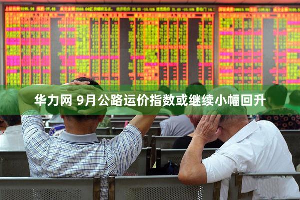 华力网 9月公路运价指数或继续小幅回升