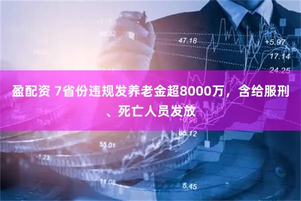 盈配资 7省份违规发养老金超8000万，含给服刑、死亡人员发放