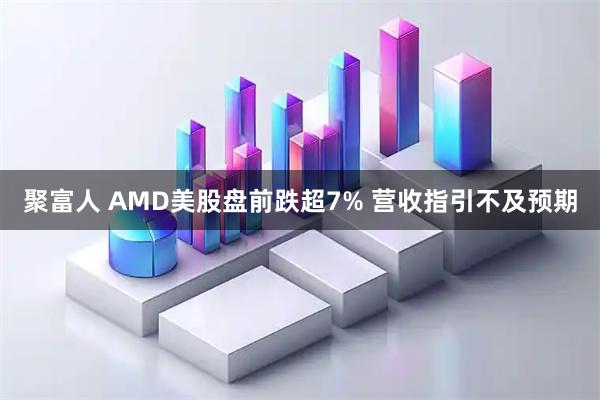 聚富人 AMD美股盘前跌超7% 营收指引不及预期