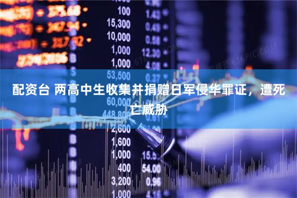配资台 两高中生收集并捐赠日军侵华罪证，遭死亡威胁